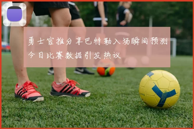 勇士官推分享巴特勒入场瞬间预测今日比赛数据引发热议