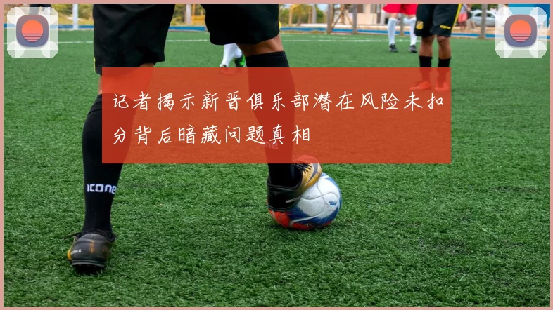 记者揭示新晋俱乐部潜在风险未扣分背后暗藏问题真相