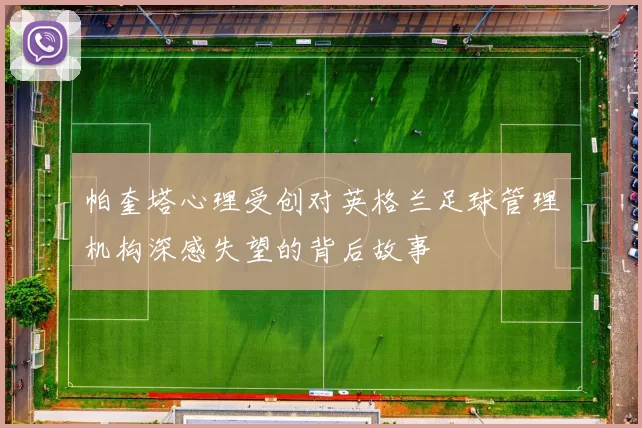 帕奎塔心理受创对英格兰足球管理机构深感失望的背后故事
