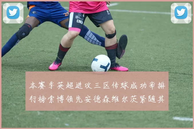 本赛季英超进攻三区传球成功率排行榜索博领先安德森维尔茨紧随其后