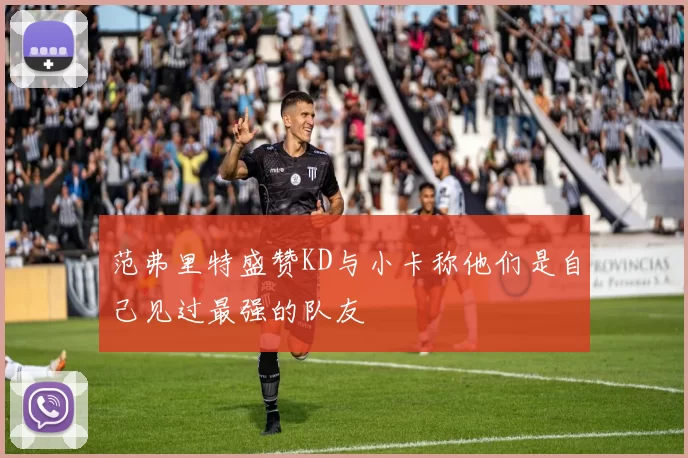范弗里特盛赞KD与小卡称他们是自己见过最强的队友