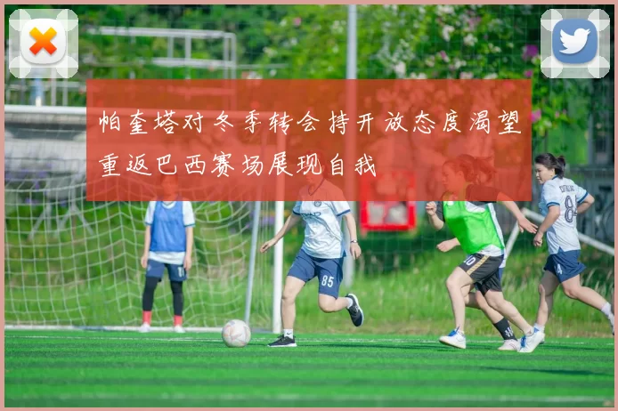 帕奎塔对冬季转会持开放态度渴望重返巴西赛场展现自我