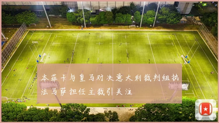本菲卡与皇马对决意大利裁判组执法马萨担任主裁引关注